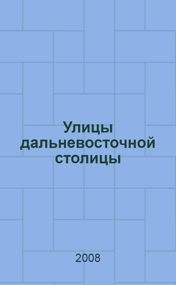Улицы дальневосточной столицы : биографический справочник