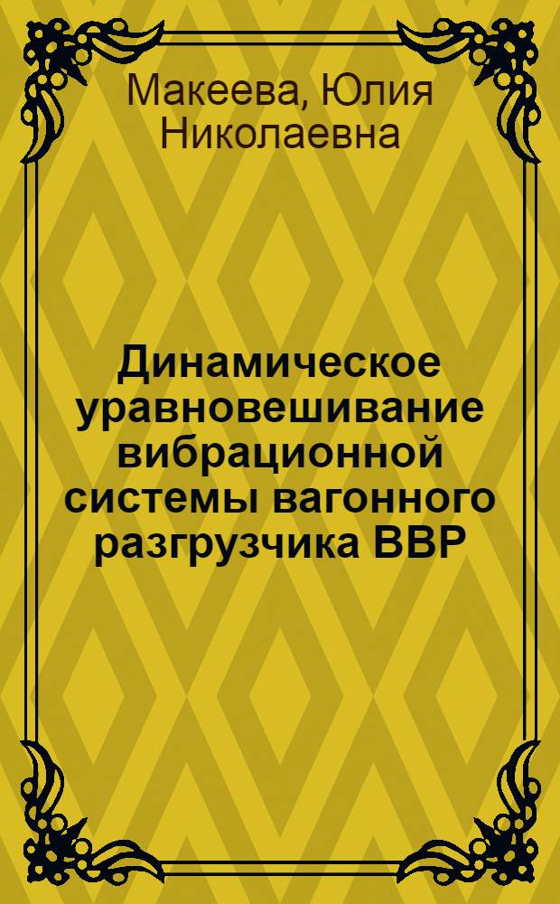 Динамическое уравновешивание вибрационной системы вагонного разгрузчика ВВР = РОСЖЕЛДОР, Гос. образоват. учреждение высш. проф. образования "Рост. гос. ун-т путей сообщ." (РГУПС) : монография