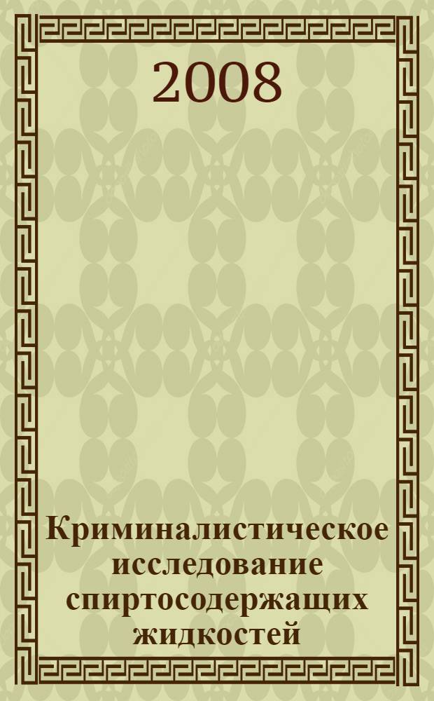 Криминалистическое исследование спиртосодержащих жидкостей : научно-методическое пособие для экспертов, следователей и судей