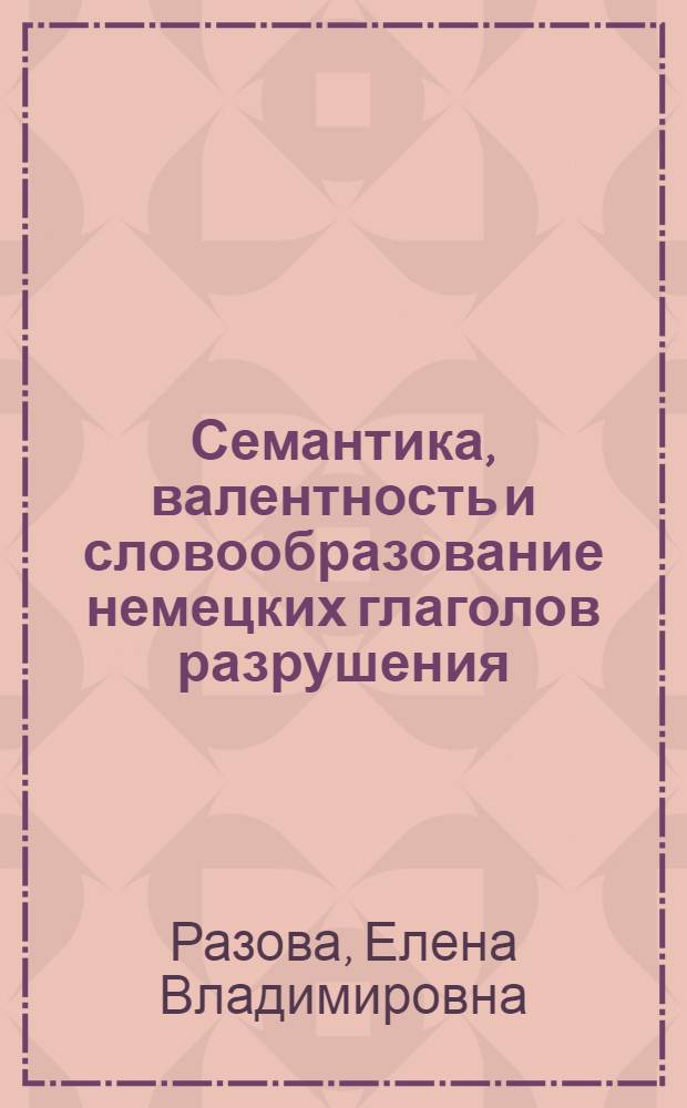 Семантика, валентность и словообразование немецких глаголов разрушения : монография