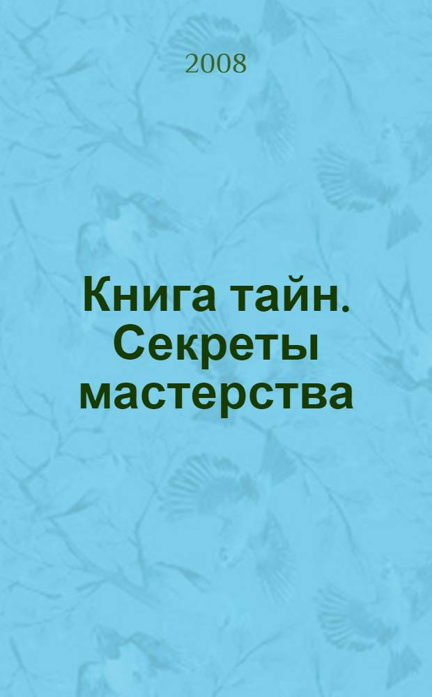 Книга тайн. Секреты мастерства : зеркала Роджера Бэкона, бестиарий Леонардо Да Винчи, чудеса Альберта Великого, секрет греческого огня, три рецепта пороха, волшебный фонарь, огненная вода, чертежи органа, искусства и ремесла монаха Теофила