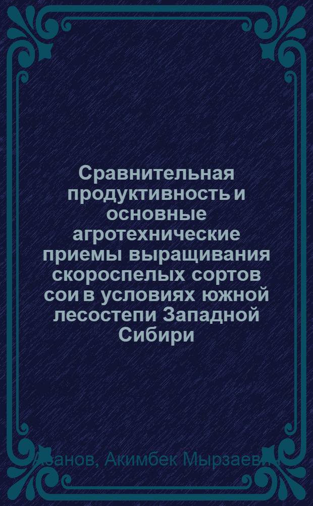Сравнительная продуктивность и основные агротехнические приемы выращивания скороспелых сортов сои в условиях южной лесостепи Западной Сибири : автореферат диссертации на соискание ученой степени к.с.-х.н. : специальность 06.01.09