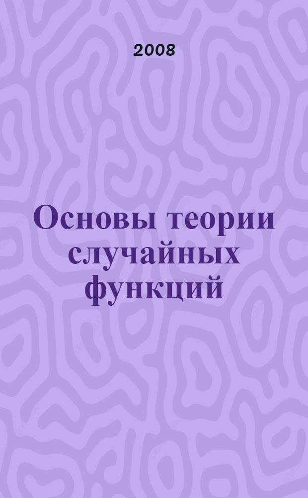 Основы теории случайных функций : корреляционная теория. Безгранично делимые распределения. Однородные процессы. Марковские процессы. Уравнения Колмогорова. Мартингалы : учебное пособие по курсу "Теория случайных функций"