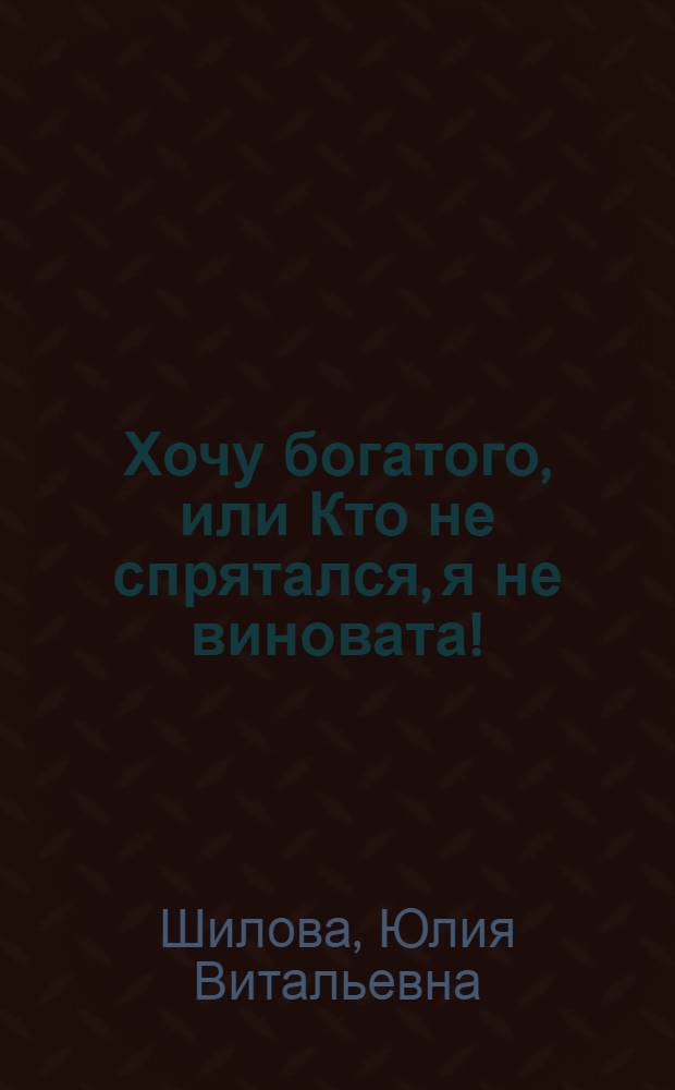 Хочу богатого, или Кто не спрятался, я не виновата!