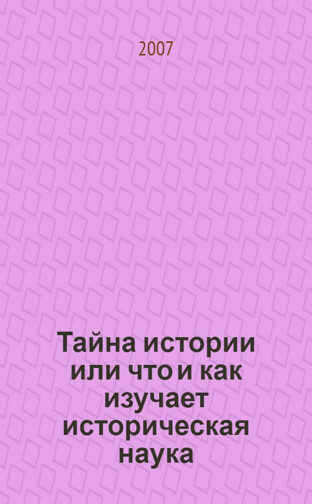 Тайна истории или что и как изучает историческая наука : учебное пособие для студентов всех специальностей