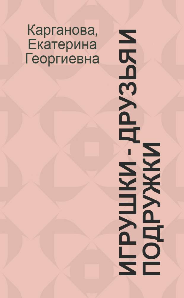 Игрушки - друзья и подружки : для чтения взрослыми детям