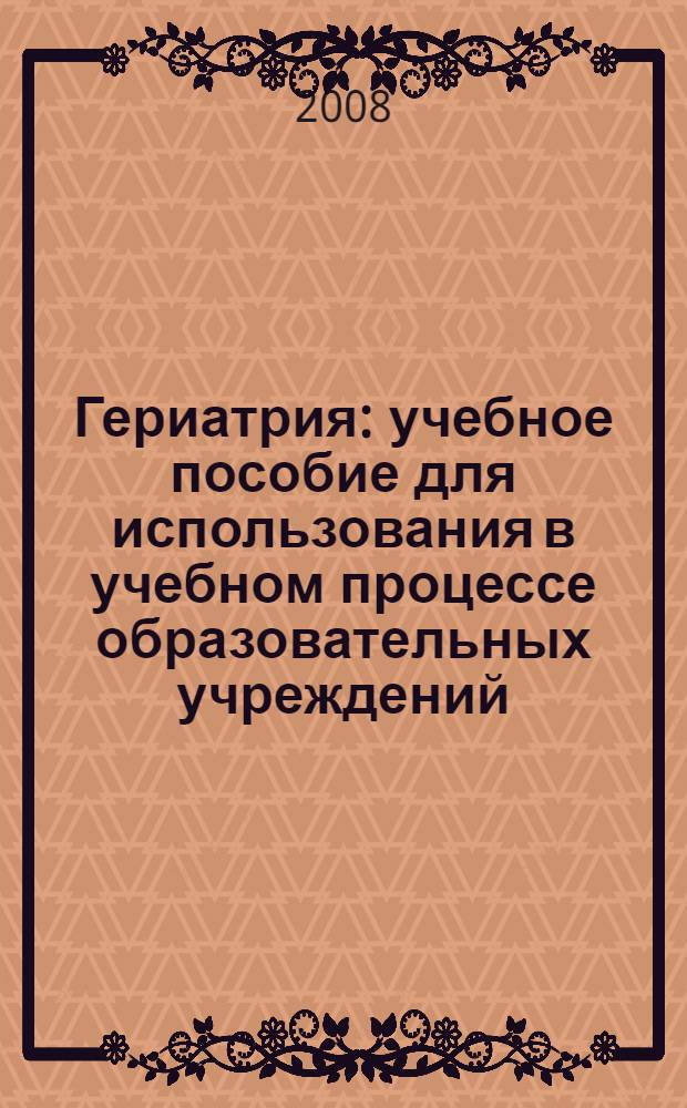 Гериатрия : учебное пособие для использования в учебном процессе образовательных учреждений, реализующих программы среднего профессионального образования по специальности 060109 (0406) "Сестринское дело" и 060101 (0401) "Лечебное дело"