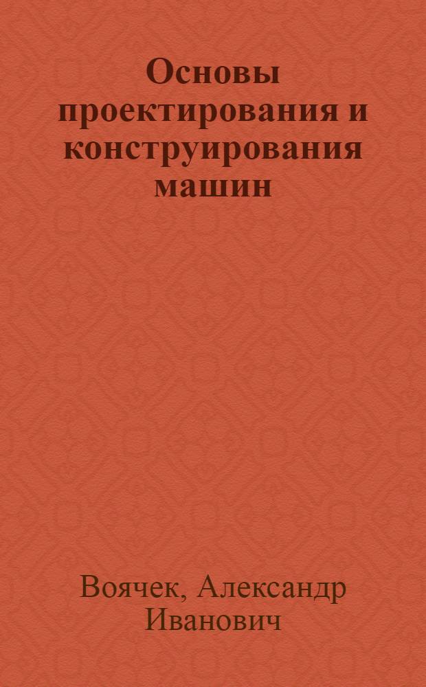 Основы проектирования и конструирования машин : учебное пособие : для студентов, обучающихся по специальностям 080502 "Экономика и управление на предприятии (машиностроение)" и 080507 "Менеджмент организации"