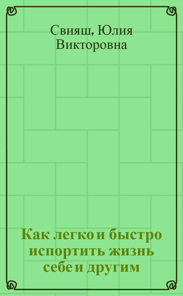 Как легко и быстро испортить жизнь себе и другим : вы делаете это, но не знаете об этом! Не пора ли узнать?
