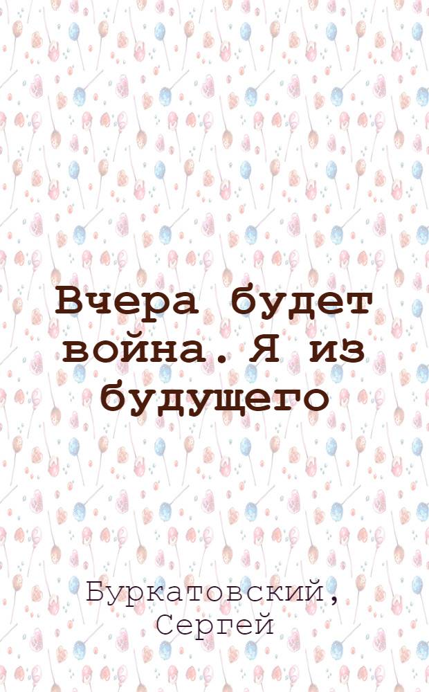 Вчера будет война. Я из будущего : роман