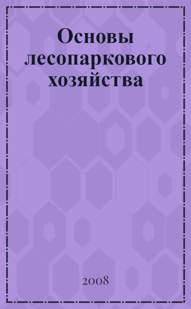 Основы лесопаркового хозяйства : учебник для студентов вузов, обучающихся по направлению "Лесное хозяйство и ландшафтное строительство"
