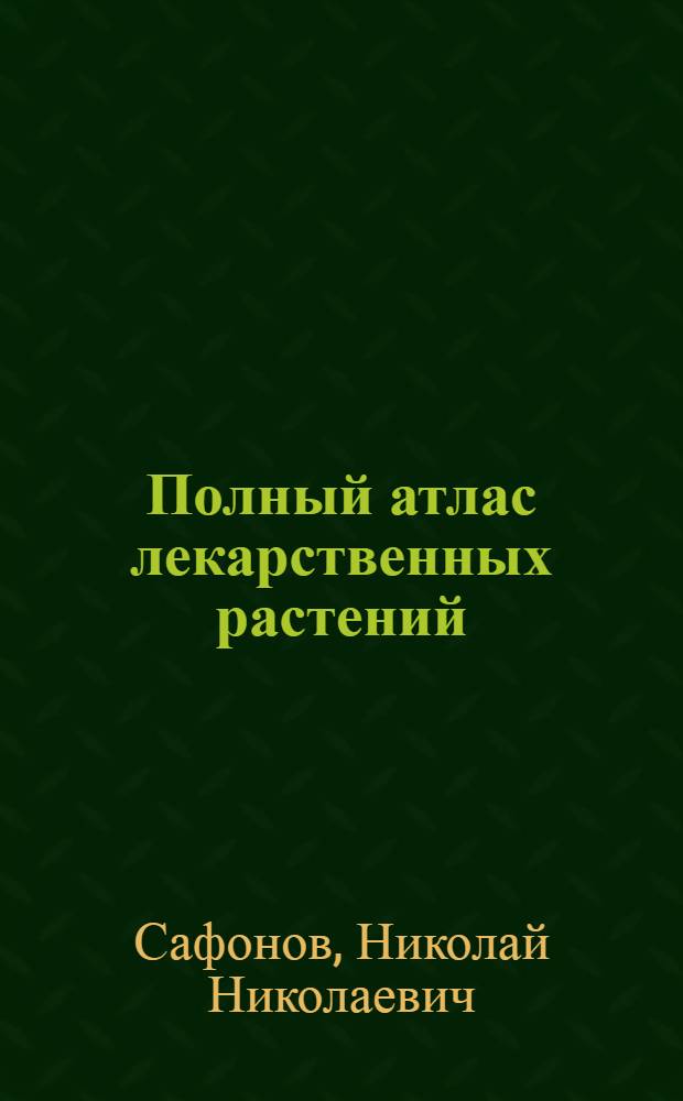 Полный атлас лекарственных растений : полезные растения, их свойства и применение, описание 260 лекарственных растений из 90 семейств, свыше 900 рецептов многокомпонентных сборов и лекарственных чаев