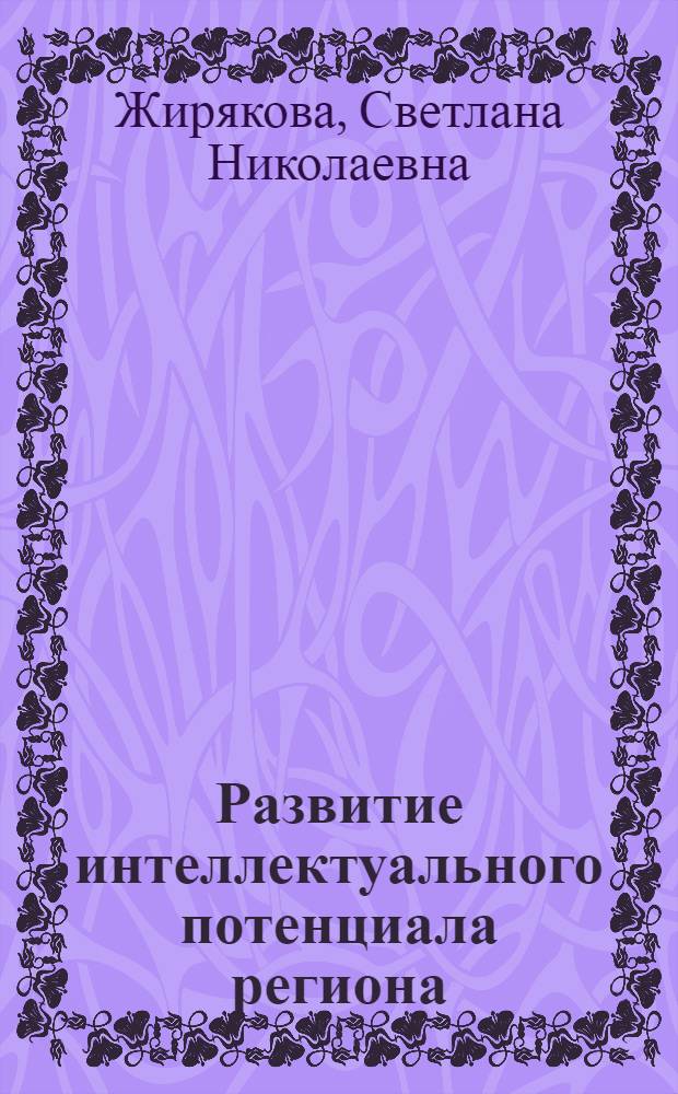 Развитие интеллектуального потенциала региона : (от теории к практике) : (на примере Губкинского района Белгородской области) : монография