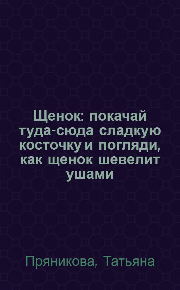 Щенок : покачай туда-сюда сладкую косточку и погляди, как щенок шевелит ушами : стихи Тани Пряниковой