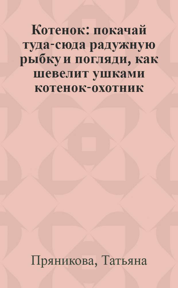Котенок : покачай туда-сюда радужную рыбку и погляди, как шевелит ушками котенок-охотник : стихи Тани Пряниковой