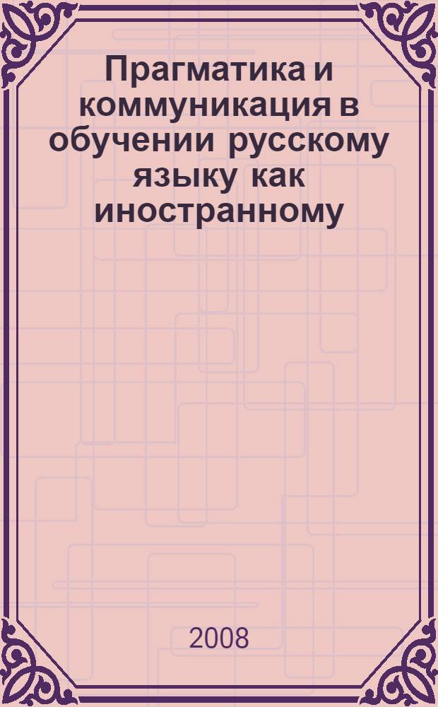 Прагматика и коммуникация в обучении русскому языку как иностранному : тезисы докладов и статьи Всероссийской научно-практической конференции, 3-4 апреля 2008 г