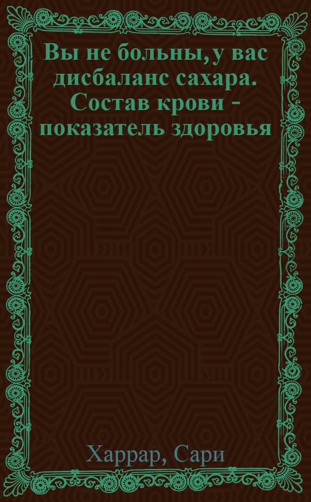 Вы не больны, у вас дисбаланс сахара. Состав крови - показатель здоровья : уникальная методика нормализации уровня сахара и восстановления биохимического баланса крови