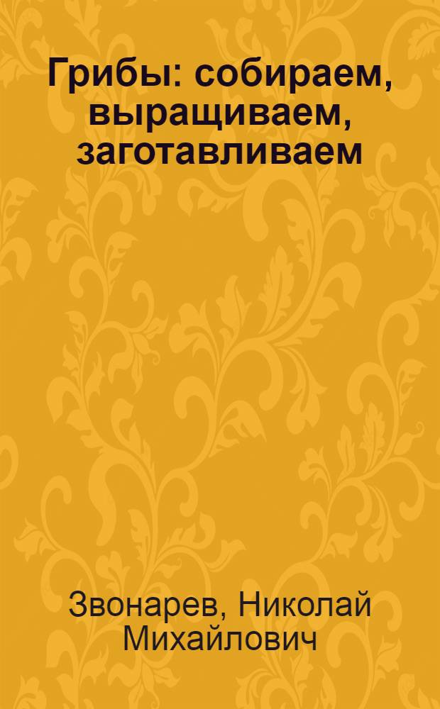 Грибы : собираем, выращиваем, заготавливаем