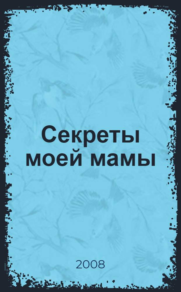 Секреты моей мамы : энциклопедия взрослых тайн для девочек