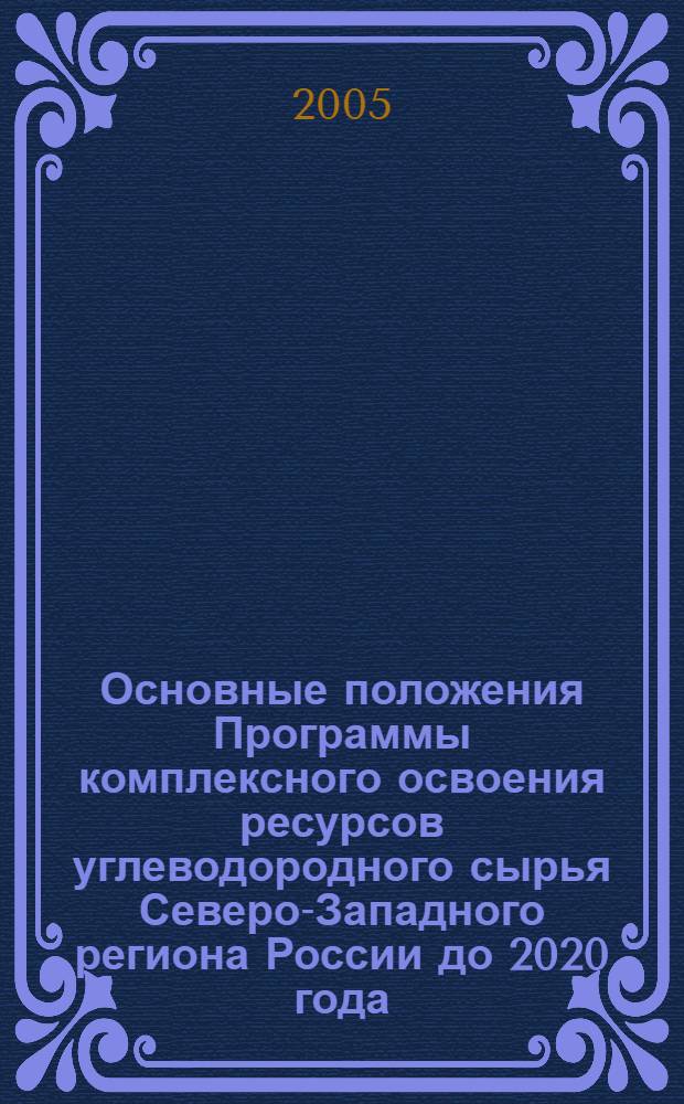 Основные положения Программы комплексного освоения ресурсов углеводородного сырья Северо-Западного региона России до 2020 года (сокращенный вариант) : в рамках выполнения Государственного контракта N°АЛ-01-06/9 "Обоснование необходимых объемов геологоразведочных работ на нефть и газ для эффективного воспроизводства запасов на террритории Северо-Европейской части России (Тимано-Печорская провинция и Балтийская НГО)