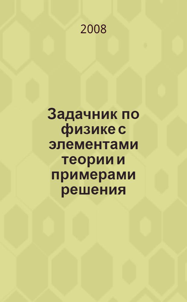 Задачник по физике с элементами теории и примерами решения : учебное пособие : для студентов высших учебных заведений, обучающихся по направлению подготовки дипломированных специалистов "Техника и технологии"