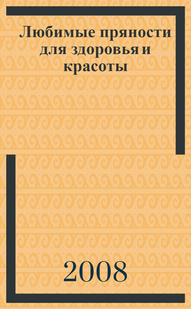 Любимые пряности для здоровья и красоты : простые рецепты против 100 болезней