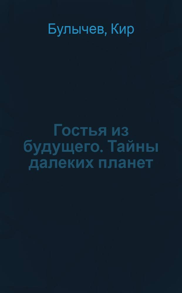 Гостья из будущего. Тайны далеких планет : фантастические повести : для детей среднего школьного возраста