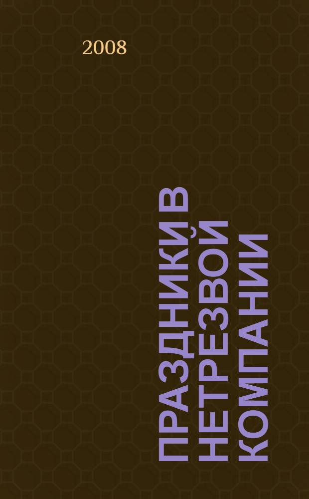 Праздники в нетрезвой компании : сценарии, игры, конкурсы, развлечения, юмористические поздравления и розыгрыши : сборник