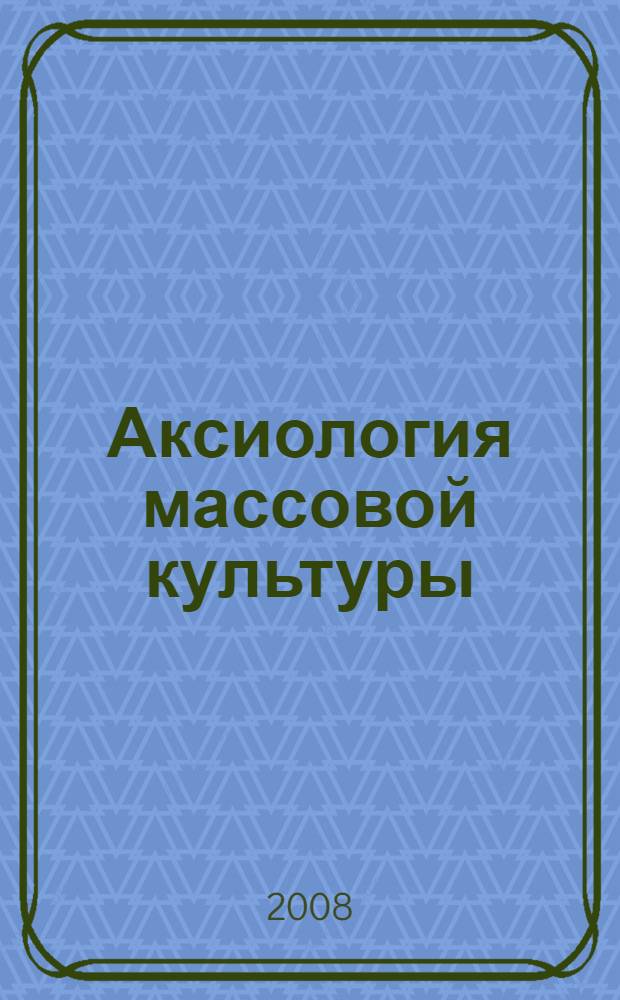 Аксиология массовой культуры : учебное пособие для студентов направлений 031200 "Лингвистика и межкультурная коммуникация", 031400 "Культурология" вузов региона