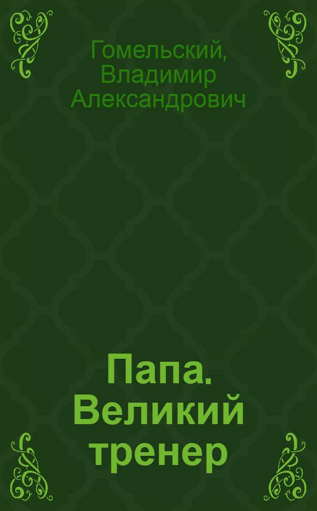 Папа. Великий тренер : о А.Я. Гомельском