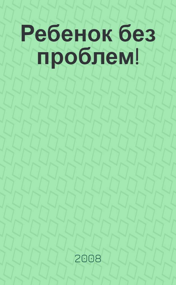 Ребенок без проблем! : решебник для родителей
