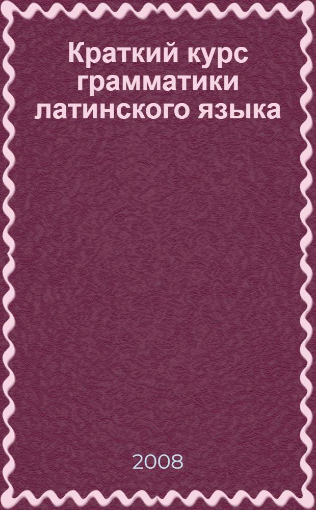 Краткий курс грамматики латинского языка : учебное пособие : для студентов гуманитарных и юридических факультетов университетов