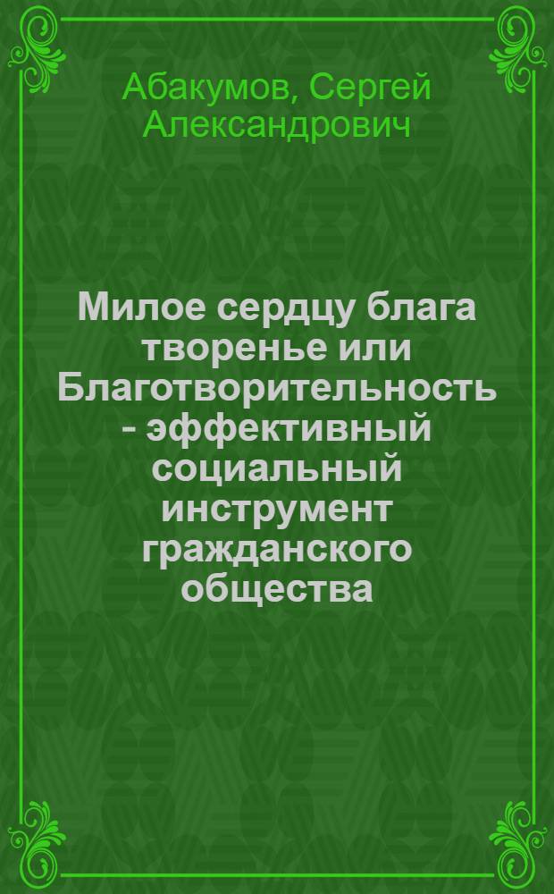 Милое сердцу блага творенье или Благотворительность - эффективный социальный инструмент гражданского общества : (исторические ретроспективы и современное состояние благотворительности в государстве и обществе)