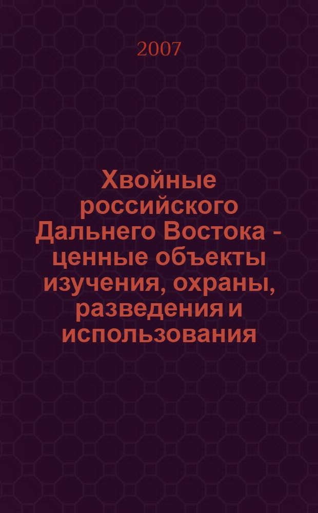 Хвойные российского Дальнего Востока - ценные объекты изучения, охраны, разведения и использования = Conifers of the Russian Far East - important objects of the study, conservation, growing and use