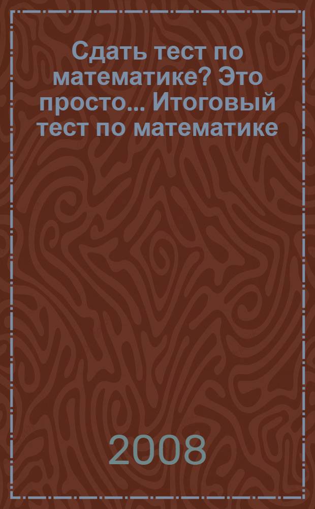 Сдать тест по математике? Это просто... Итоговый тест по математике: учебно-методическое пособие