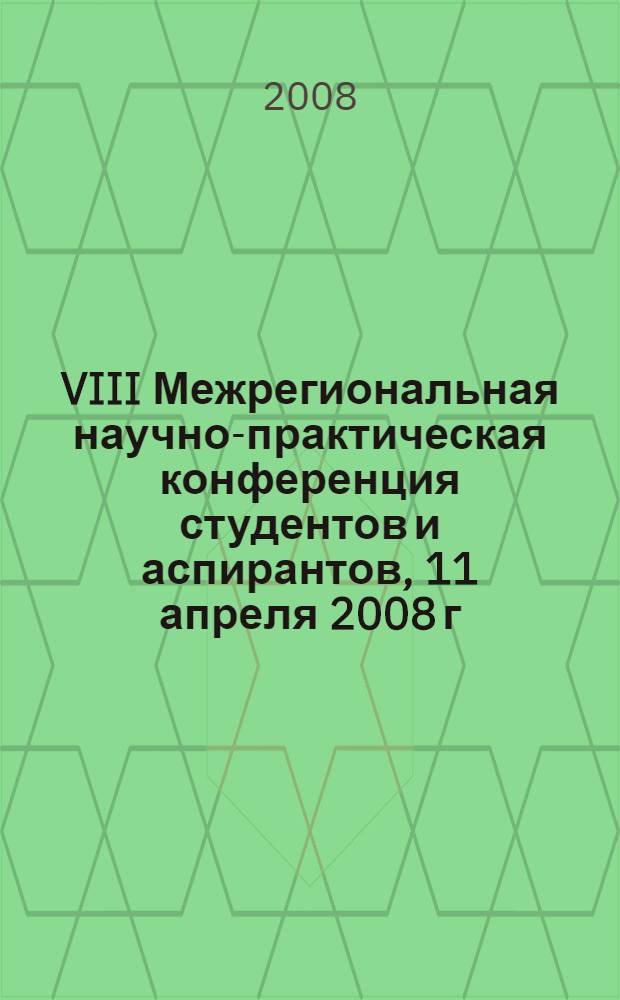 VIII Межрегиональная научно-практическая конференция студентов и аспирантов, 11 апреля 2008 г. Т. 1