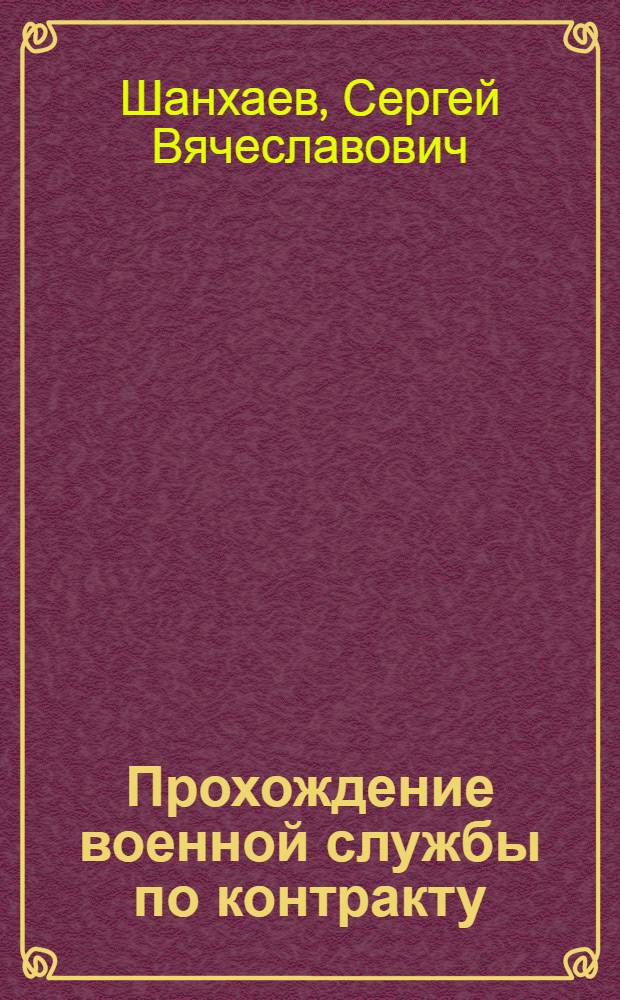Прохождение военной службы по контракту: практические рекомендации : (комментарии и разъяснения, судебная практика, алгоритмы действий, образцы документов)