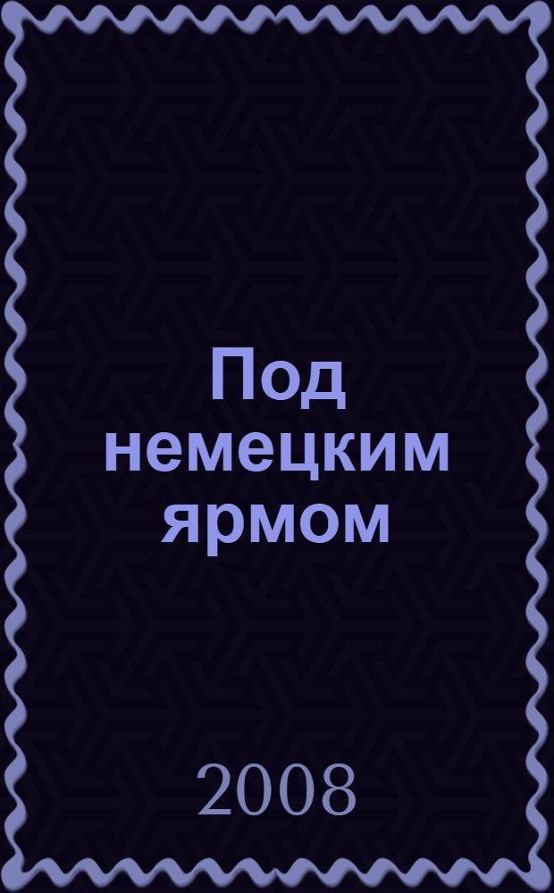 Под немецким ярмом : дилогия : повести : перевод с немецкого
