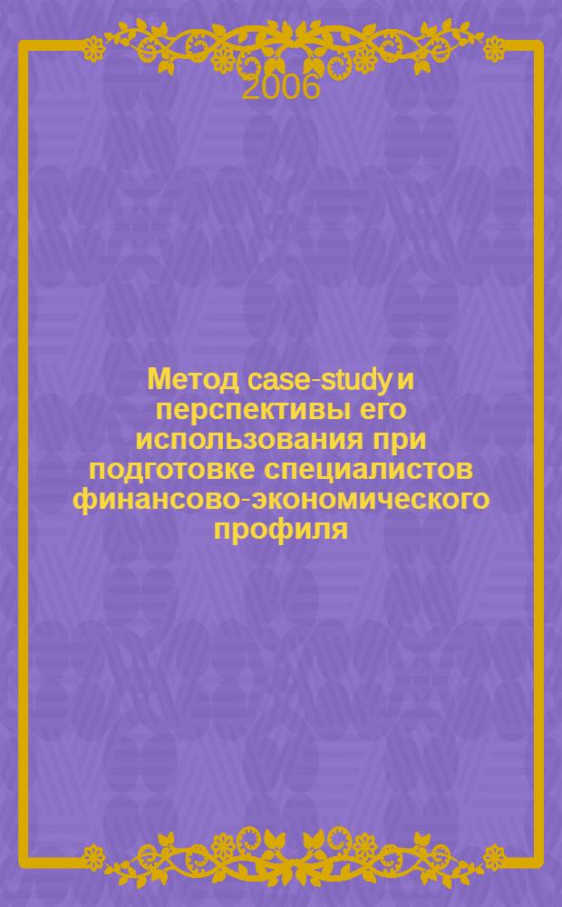 Метод case-study и перспективы его использования при подготовке специалистов финансово-экономического профиля. Ч. 1 : Метод case-study как современная технология профессионально ориентированного обучения (реферативный обзор)