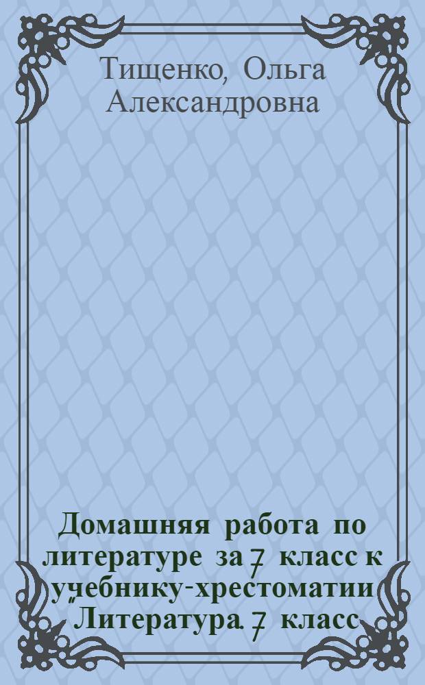 Домашняя работа по литературе за 7 класс к учебнику-хрестоматии "Литература. 7 класс. Учеб.-хрестоматия для общеобразоват. учереждений. В 2 ч. / авт.-сост. В.Я. Коровина. - 14-е изд. - М.: Просвещение, 2007" : учебно-методическое пособие