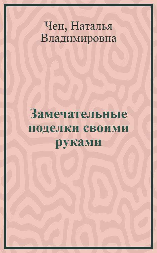 Замечательные поделки своими руками : для детей младшего школьного возраста