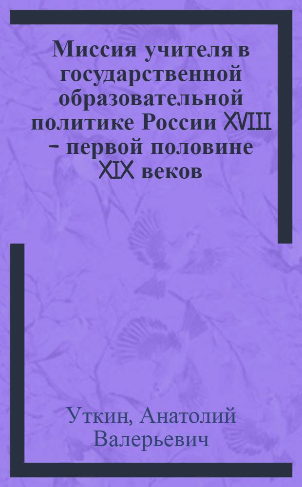 Миссия учителя в государственной образовательной политике России XVIII - первой половине XIX веков : монография