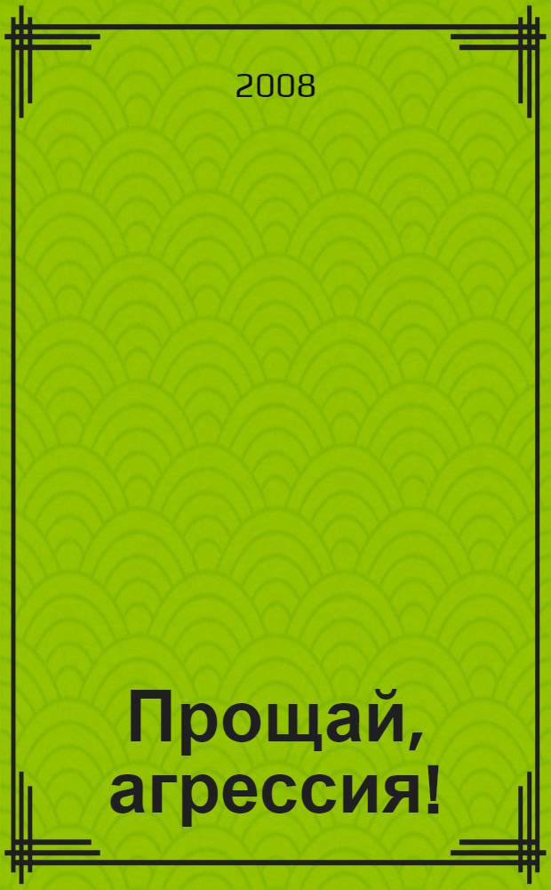 Прощай, агрессия! : практическое руководство для тех, кто желает управлять собой