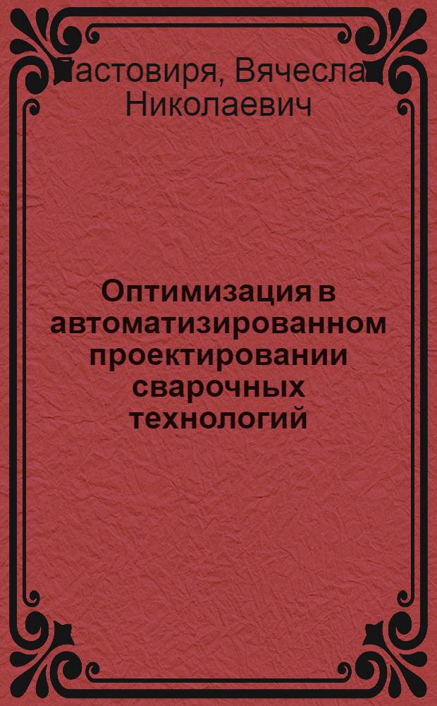 Оптимизация в автоматизированном проектировании сварочных технологий : основы теории : учебное пособие : для студентов высших учебных заведений, обучающихся по направлению 150200 "Машиностроительные технологии и образование", специальности 150202 "Оборудование и технология сварочного производства"