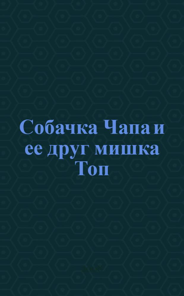 Собачка Чапа и ее друг мишка Топ : для совместной работы родителей и детей