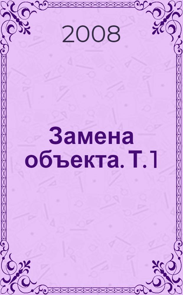 Замена объекта. Т. 1