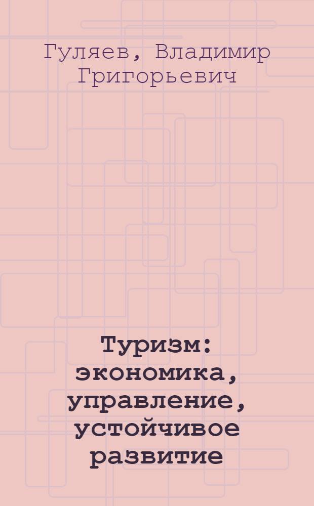 Туризм: экономика, управление, устойчивое развитие : учебник для студентов вузов по специальностям "Туризм", "Менеджмент организаций" и "Экономика природопользования", а также для аспирантов по специальности "Экономика сферы услуг"