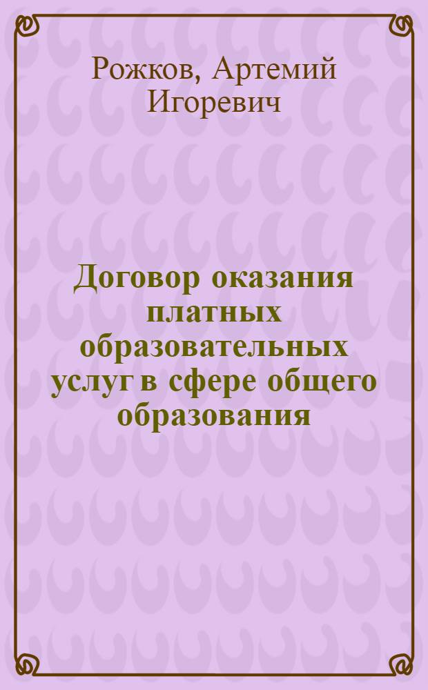 Договор оказания платных образовательных услуг в сфере общего образования : автореф. дис. на соиск. учен. степ. канд. юрид. наук : специальность 12.00.03 <Гражд. право; предпринимат. право; семейн. право; междунар. част. право>