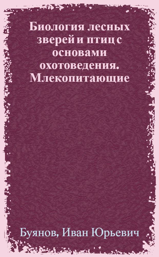Биология лесных зверей и птиц с основами охотоведения. Млекопитающие : учебное пособие для студентов специальностей 260400 и 320800 всех форм обучения