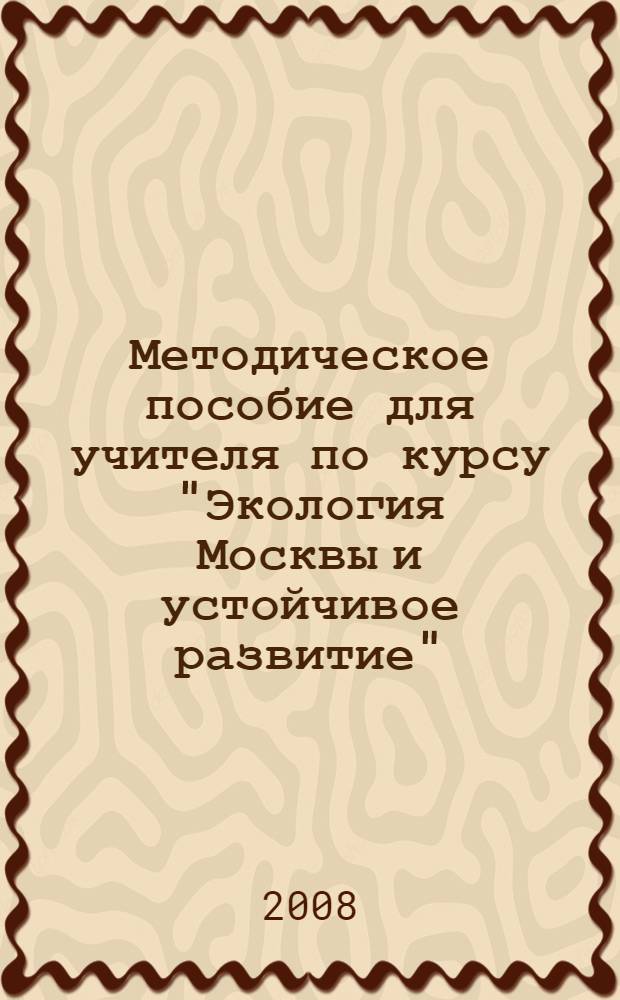 Методическое пособие для учителя по курсу "Экология Москвы и устойчивое развитие" : для 10 классов средних общеобразовательных школ